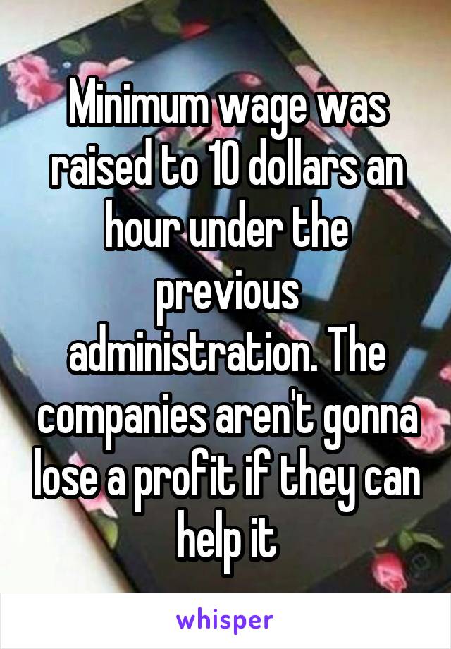 Minimum wage was raised to 10 dollars an hour under the previous administration. The companies aren't gonna lose a profit if they can help it