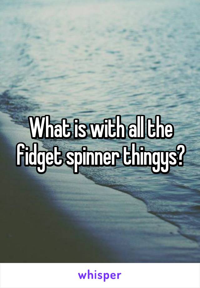 What is with all the fidget spinner thingys?