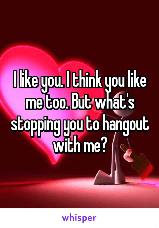 I like you. I think you like me too. But what's stopping you to hangout with me?