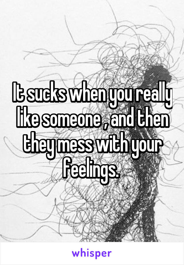 It sucks when you really like someone , and then they mess with your feelings. 