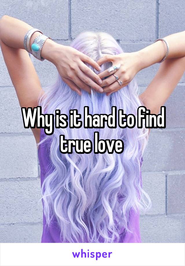 Why is it hard to find true love 