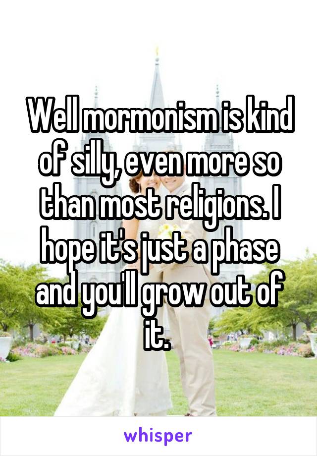 Well mormonism is kind of silly, even more so than most religions. I hope it's just a phase and you'll grow out of it. 