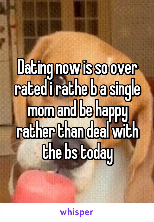 Dating now is so over rated i rathe b a single mom and be happy rather than deal with the bs today