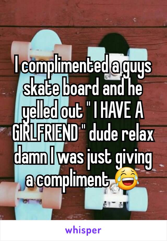 I complimented a guys skate board and he yelled out " I HAVE A GIRLFRIEND " dude relax damn I was just giving a compliment 😂