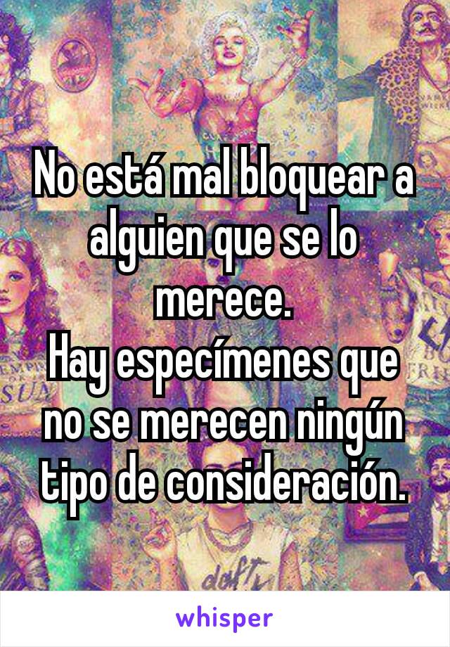 No está mal bloquear a alguien que se lo merece.
Hay especímenes que no se merecen ningún tipo de consideración.