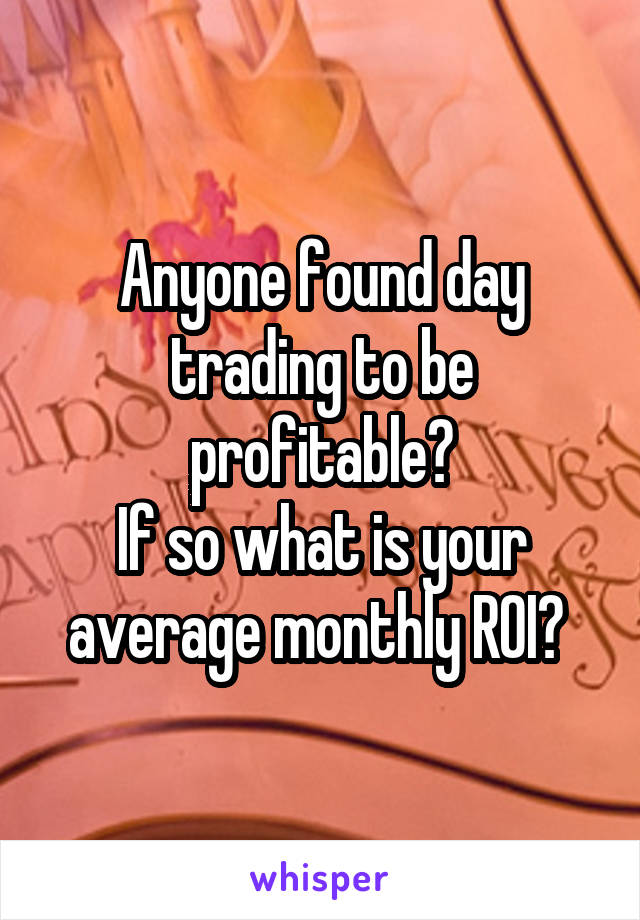 Anyone found day trading to be profitable?
If so what is your average monthly ROI? 