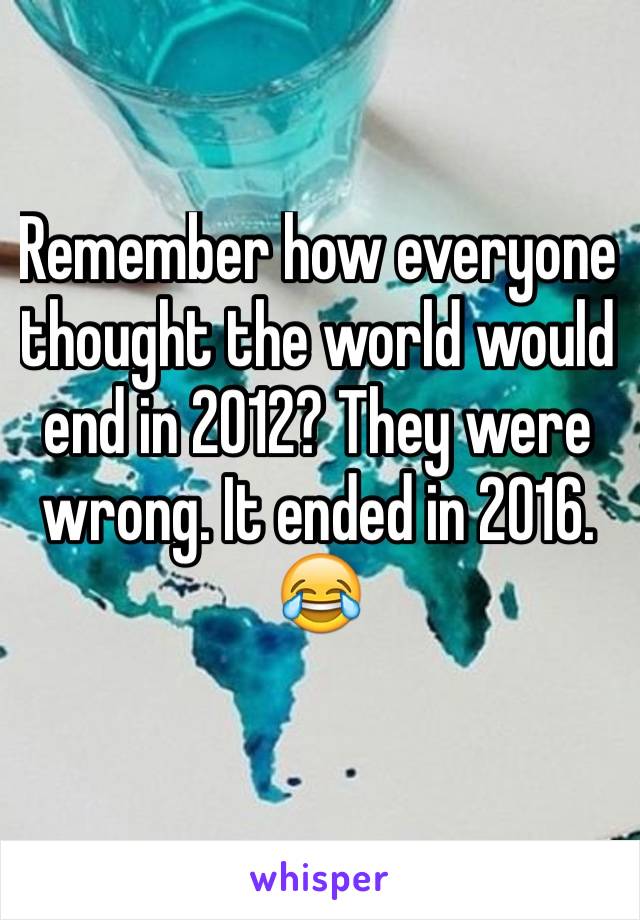 Remember how everyone thought the world would end in 2012? They were wrong. It ended in 2016. 😂