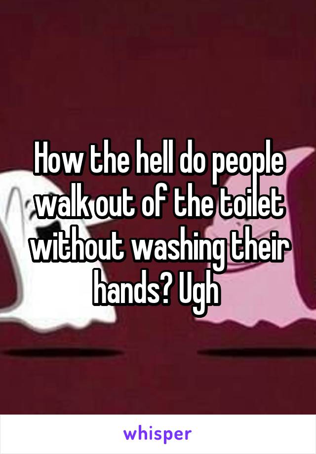 How the hell do people walk out of the toilet without washing their hands? Ugh 