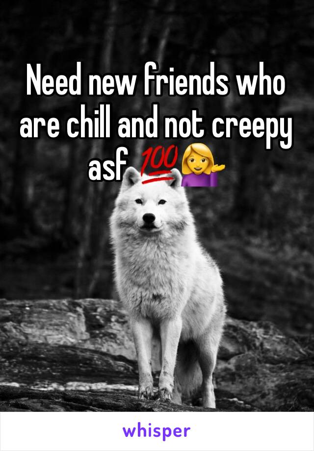 Need new friends who are chill and not creepy asf 💯💁