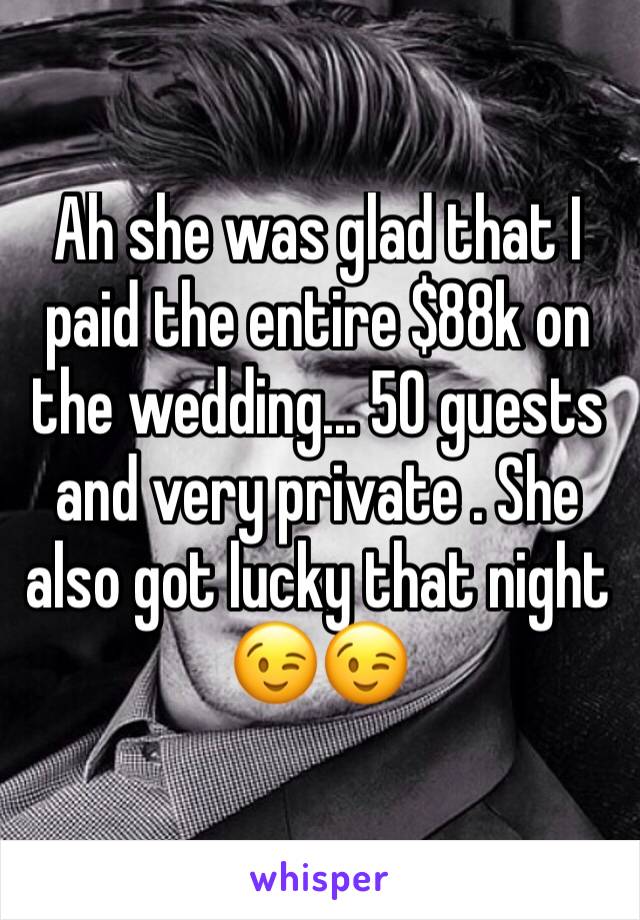 Ah she was glad that I paid the entire $88k on the wedding... 50 guests and very private . She also got lucky that night 😉😉