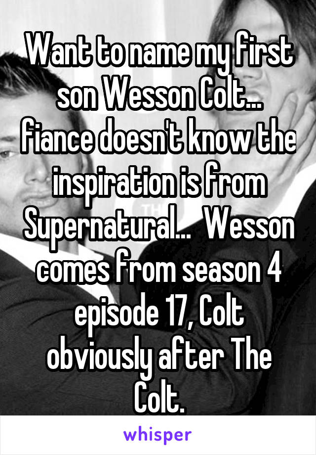 Want to name my first son Wesson Colt... fiance doesn't know the inspiration is from Supernatural...  Wesson comes from season 4 episode 17, Colt obviously after The Colt.