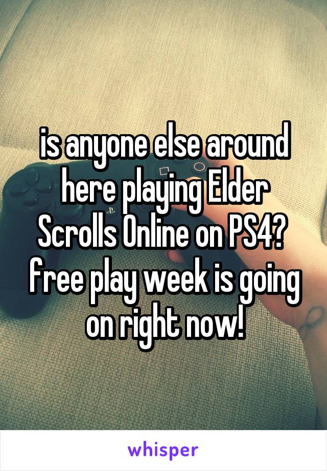 is anyone else around here playing Elder Scrolls Online on PS4?  free play week is going on right now!