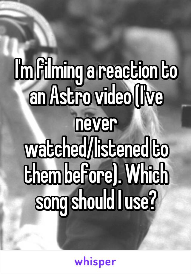 I'm filming a reaction to an Astro video (I've never watched/listened to them before). Which song should I use?