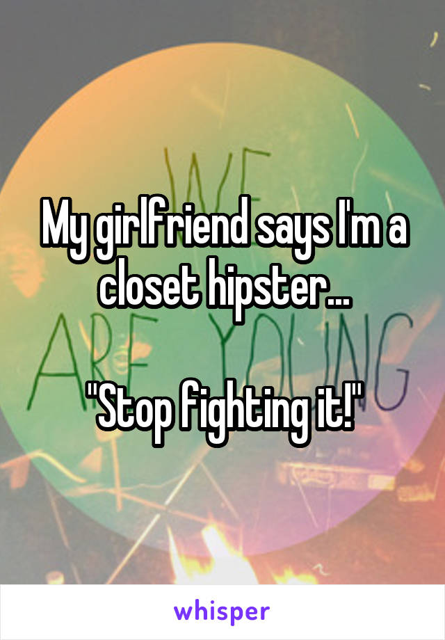 My girlfriend says I'm a closet hipster...

"Stop fighting it!"