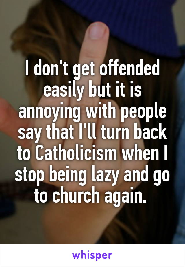 I don't get offended easily but it is annoying with people say that I'll turn back to Catholicism when I stop being lazy and go to church again. 