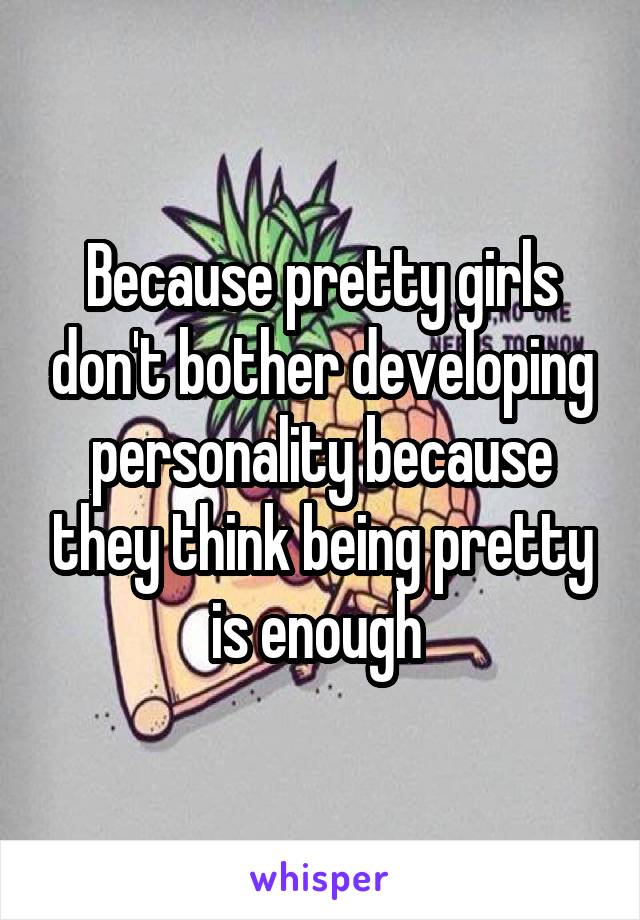 Because pretty girls don't bother developing personality because they think being pretty is enough 