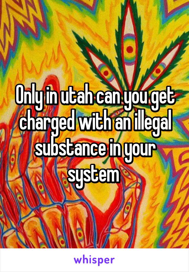 Only in utah can you get charged with an illegal substance in your system 