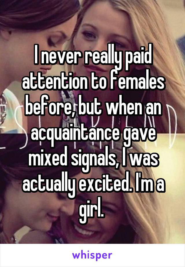 I never really paid attention to females before, but when an acquaintance gave mixed signals, I was actually excited. I'm a girl. 