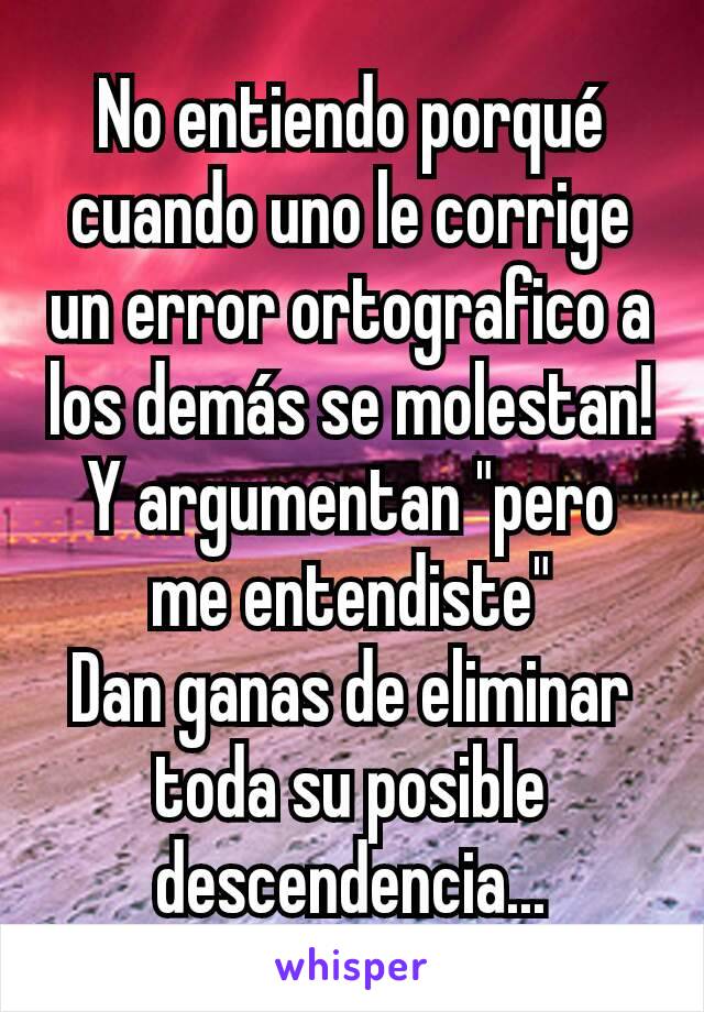 No entiendo porqué cuando uno le corrige un error ortografico a los demás se molestan!
Y argumentan "pero me entendiste"
Dan ganas de eliminar toda su posible descendencia...