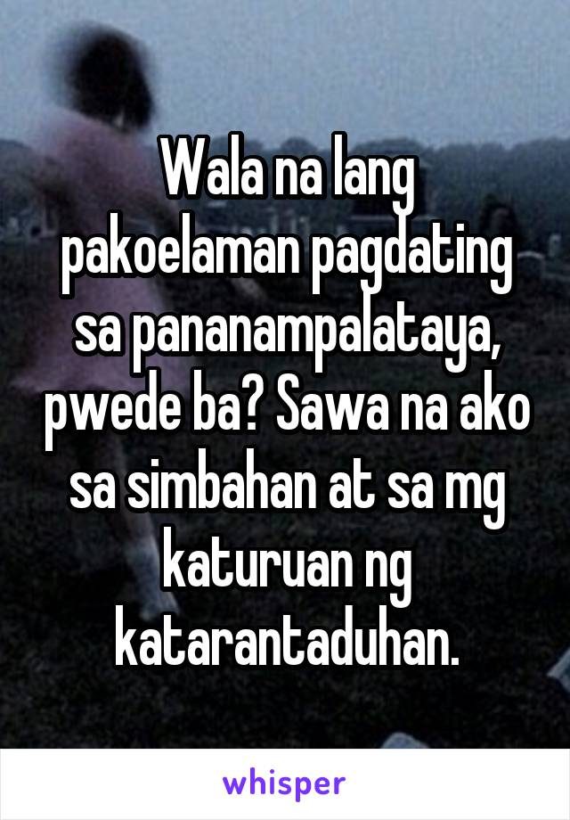 Wala na lang pakoelaman pagdating sa pananampalataya, pwede ba? Sawa na ako sa simbahan at sa mg katuruan ng katarantaduhan.