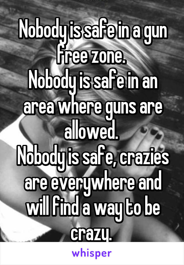 Nobody is safe in a gun free zone. 
Nobody is safe in an area where guns are allowed. 
Nobody is safe, crazies are everywhere and will find a way to be crazy. 