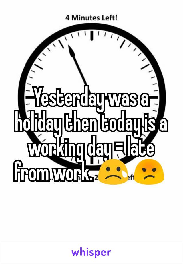 Yesterday was a holiday then today is a working day = late from work. 😢 😡 