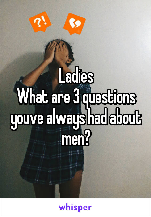 Ladies
What are 3 questions youve always had about men?