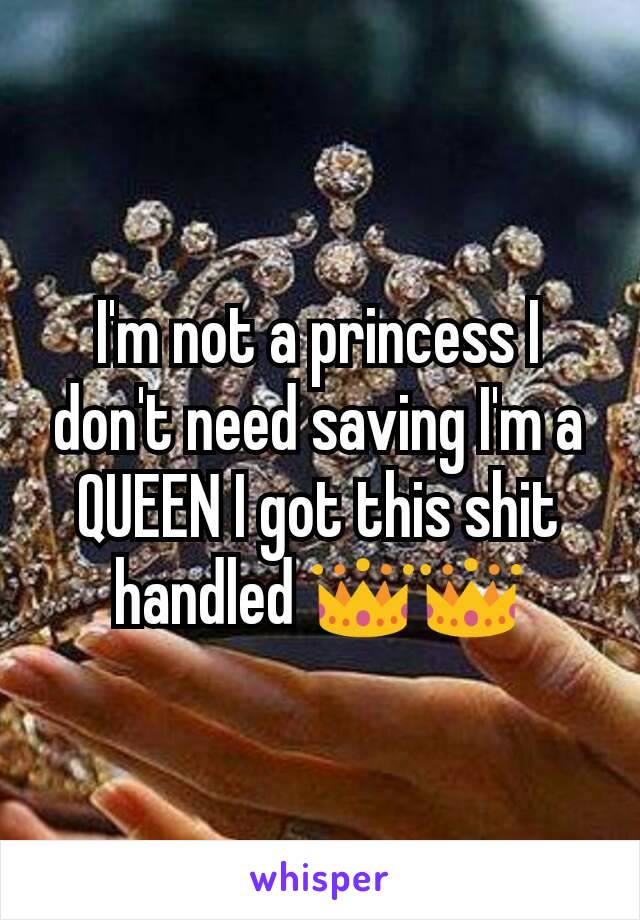 I'm not a princess I don't need saving I'm a QUEEN I got this shit handled 👑👑