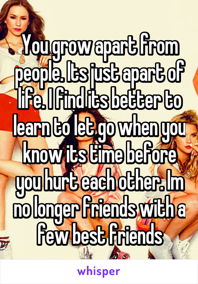 You grow apart from people. Its just apart of life. I find its better to learn to let go when you know its time before you hurt each other. Im no longer friends with a few best friends