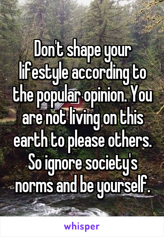 Don't shape your lifestyle according to the popular opinion. You are not living on this earth to please others. So ignore society's norms and be yourself.