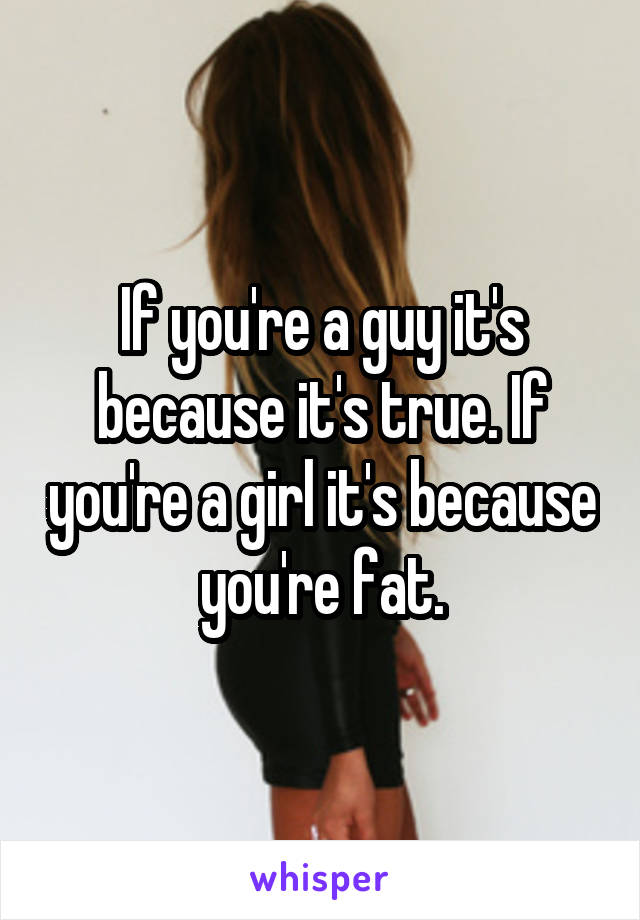 If you're a guy it's because it's true. If you're a girl it's because you're fat.