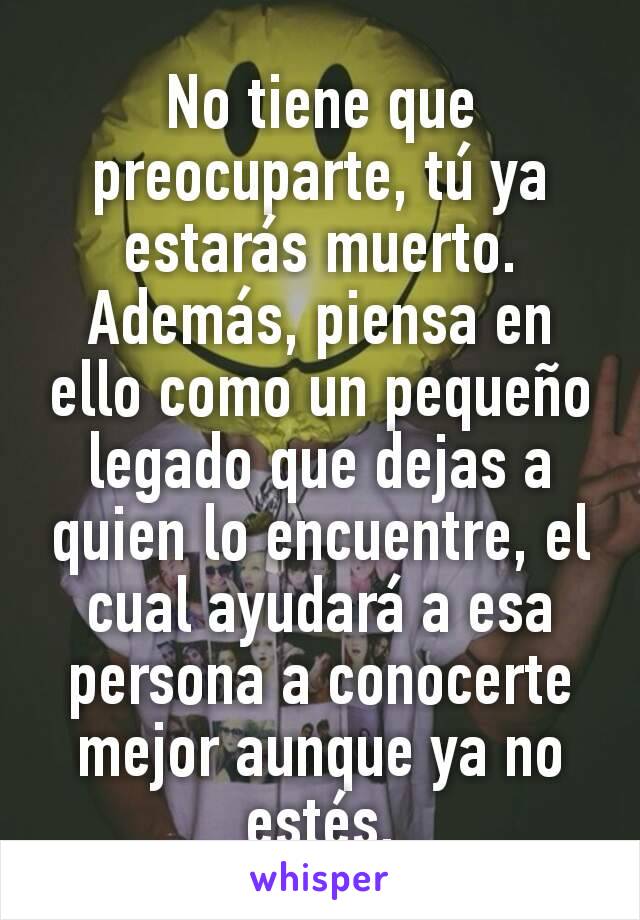 No tiene que preocuparte, tú ya estarás muerto.
Además, piensa en ello como un pequeño legado que dejas a quien lo encuentre, el cual ayudará a esa persona a conocerte mejor aunque ya no estés.