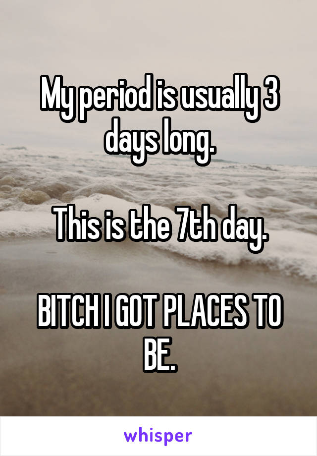 My period is usually 3 days long.

This is the 7th day.

BITCH I GOT PLACES TO BE.