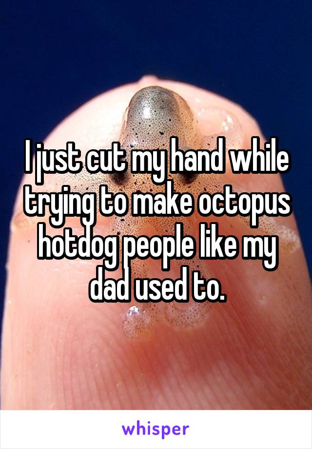 I just cut my hand while trying to make octopus hotdog people like my dad used to.