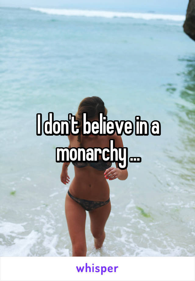 I don't believe in a monarchy ...