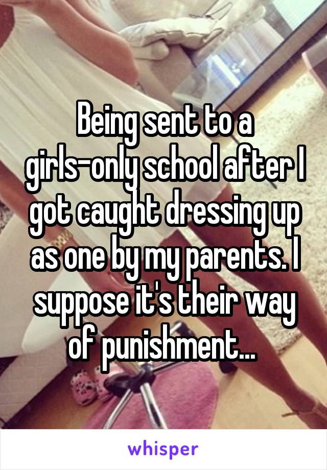 Being sent to a girls-only school after I got caught dressing up as one by my parents. I suppose it's their way of punishment... 