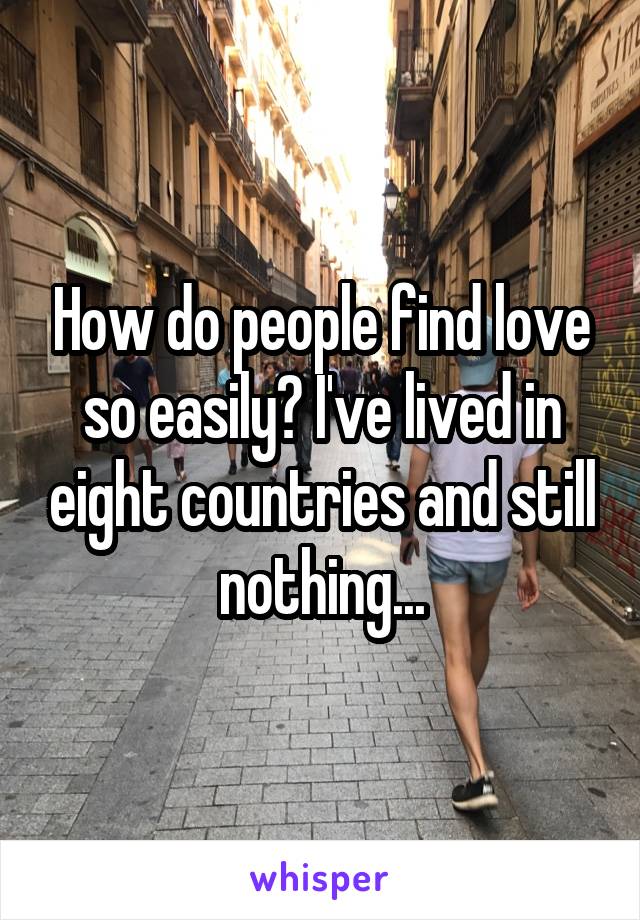 How do people find love so easily? I've lived in eight countries and still nothing...