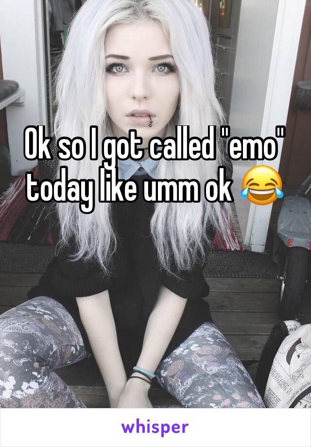 Ok so I got called "emo" today like umm ok 😂