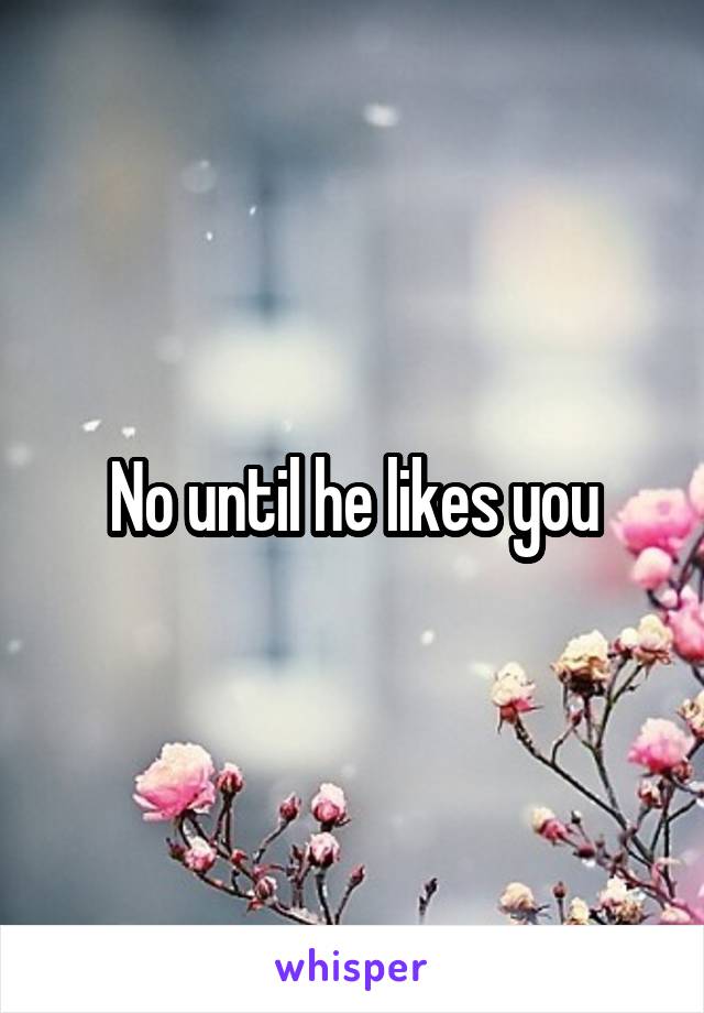 No until he likes you