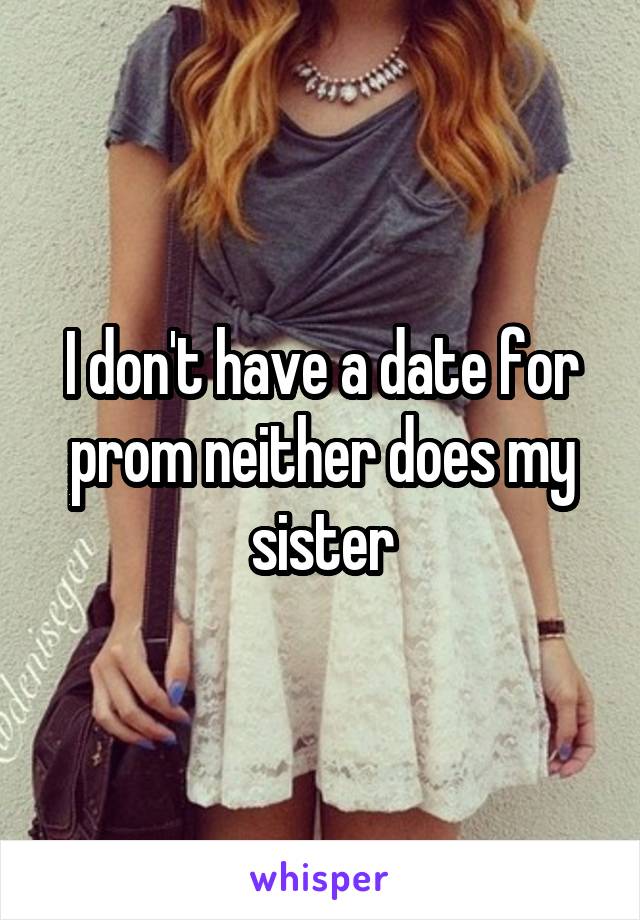 I don't have a date for prom neither does my sister