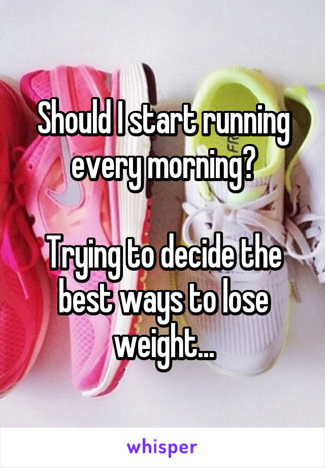 Should I start running every morning?

Trying to decide the best ways to lose weight...