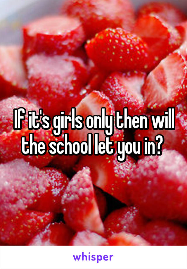 If it's girls only then will the school let you in? 