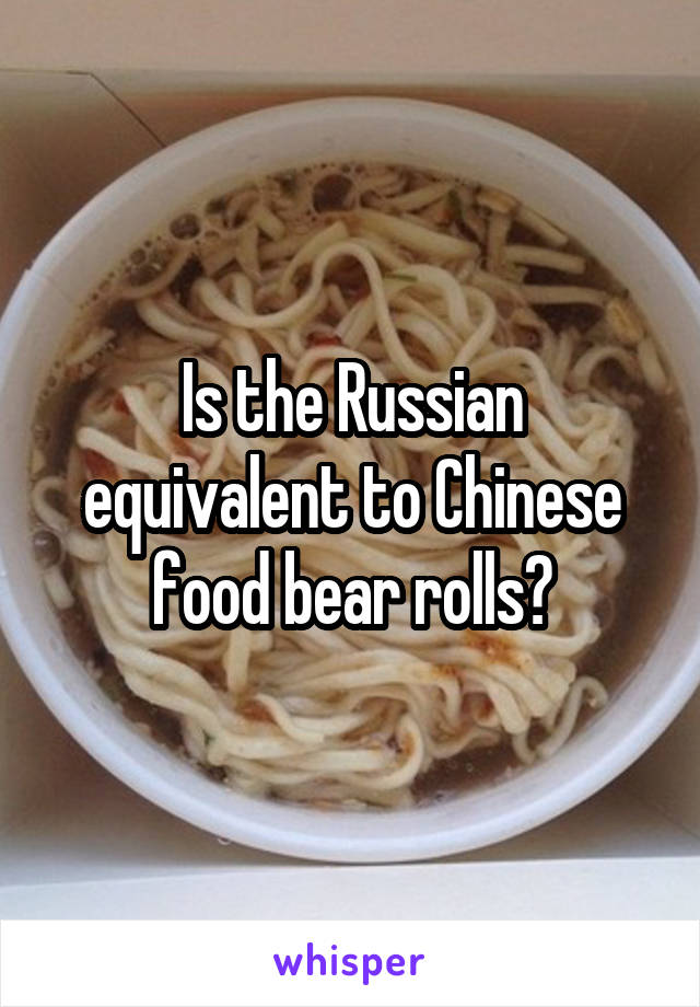 Is the Russian equivalent to Chinese food bear rolls?