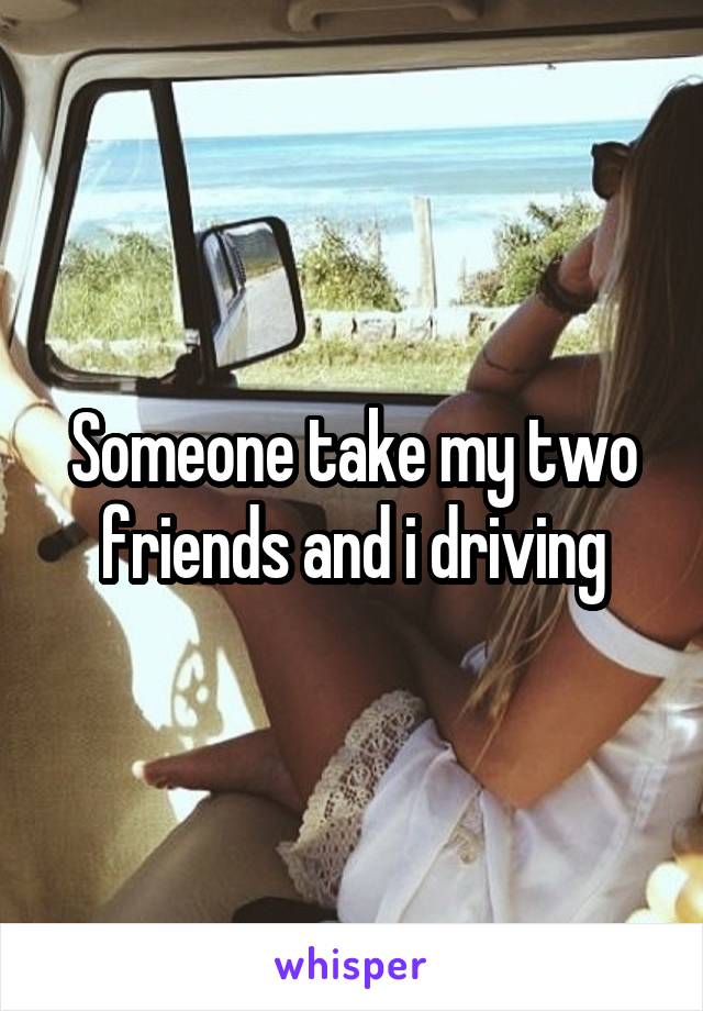 Someone take my two friends and i driving