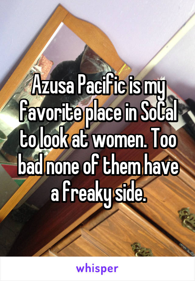 Azusa Pacific is my favorite place in SoCal to look at women. Too bad none of them have a freaky side.