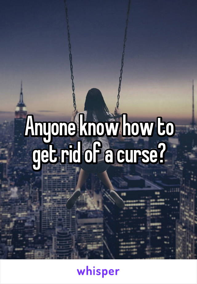 Anyone know how to get rid of a curse?