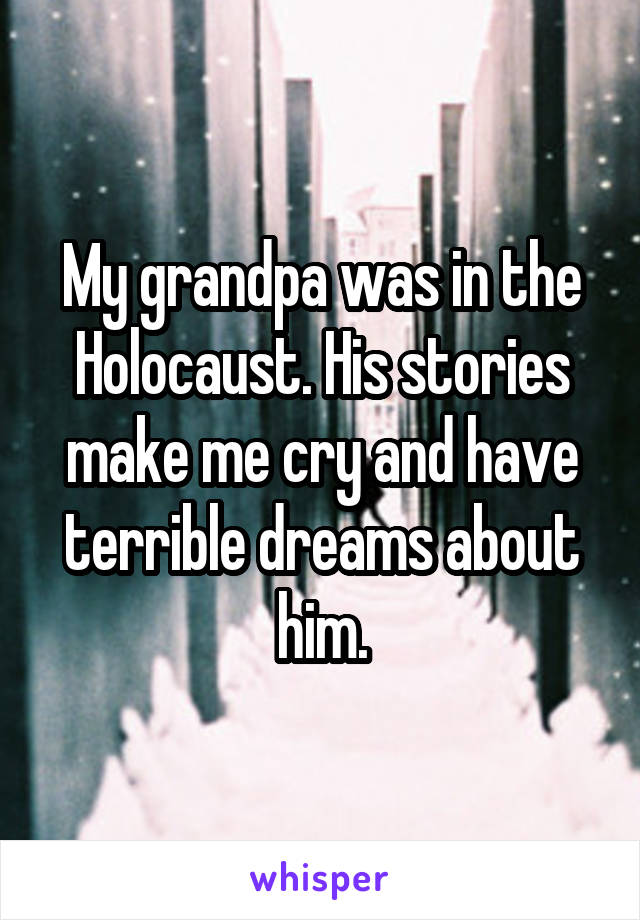 My grandpa was in the Holocaust. His stories make me cry and have terrible dreams about him.