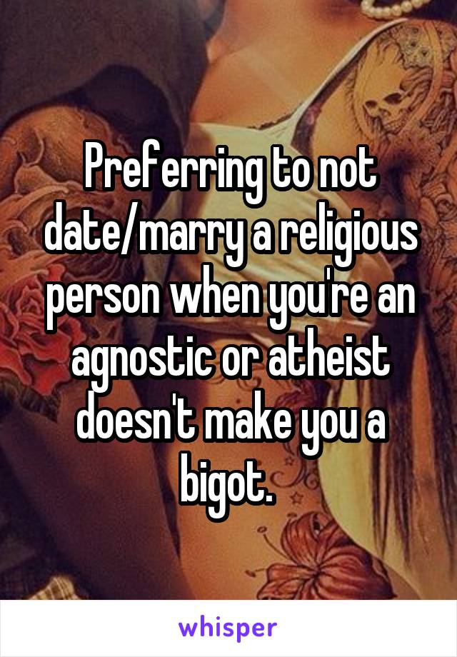 Preferring to not date/marry a religious person when you're an agnostic or atheist doesn't make you a bigot. 