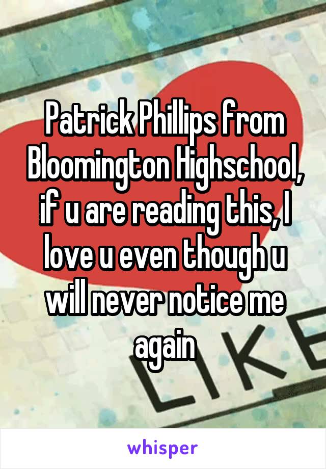 Patrick Phillips from Bloomington Highschool, if u are reading this, I love u even though u will never notice me again