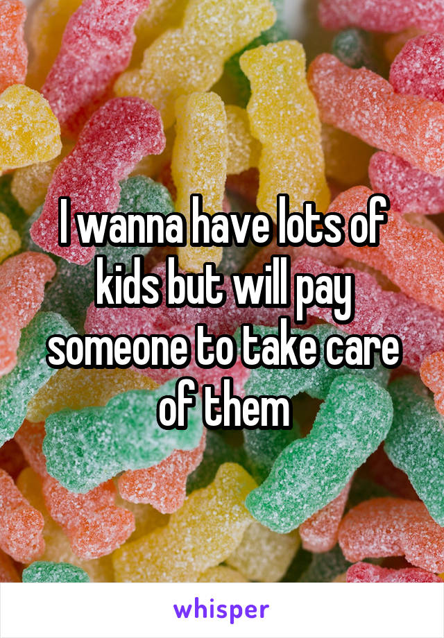 I wanna have lots of kids but will pay someone to take care of them